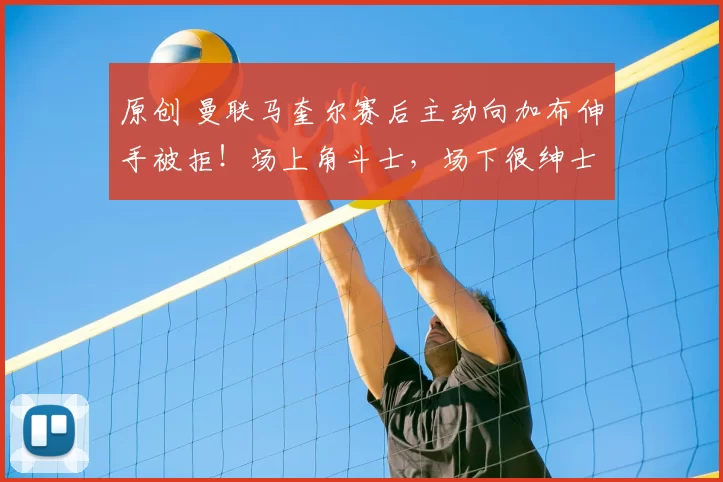 原创 曼联马奎尔赛后主动向加布伸手被拒！场上角斗士，场下很绅士！