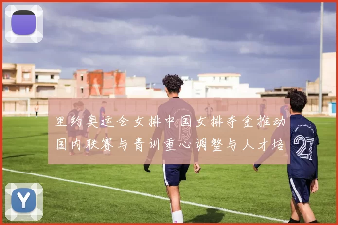 里约奥运会女排中国女排夺金推动国内联赛与青训重心调整与人才培育