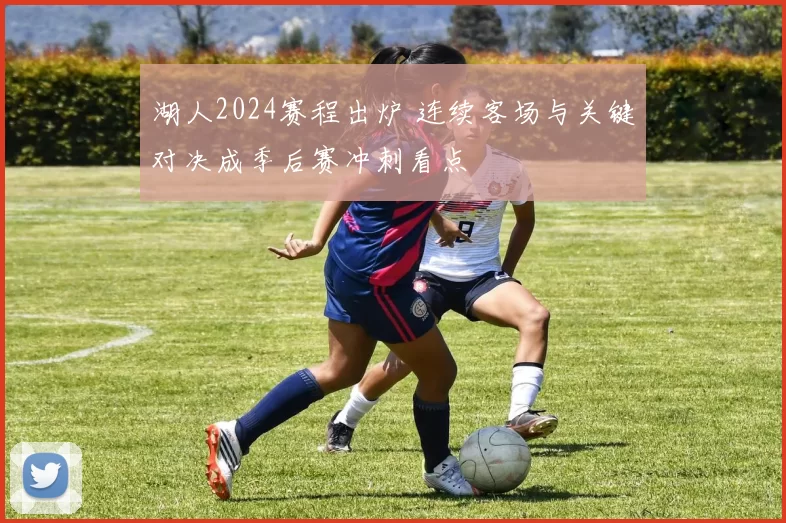 湖人2024赛程出炉 连续客场与关键对决成季后赛冲刺看点