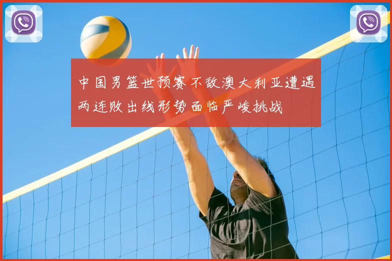 中国男篮世预赛不敌澳大利亚遭遇两连败出线形势面临严峻挑战