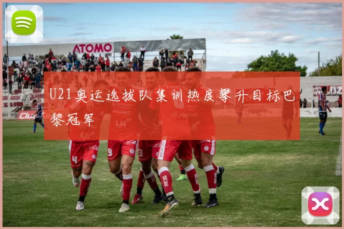 U21奥运选拔队集训热度攀升目标巴黎冠军