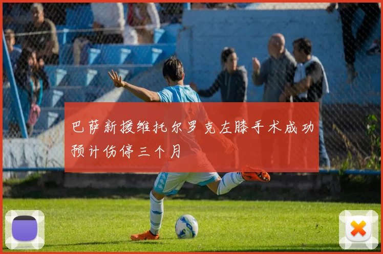 巴萨新援维托尔罗克左膝手术成功预计伤停三个月