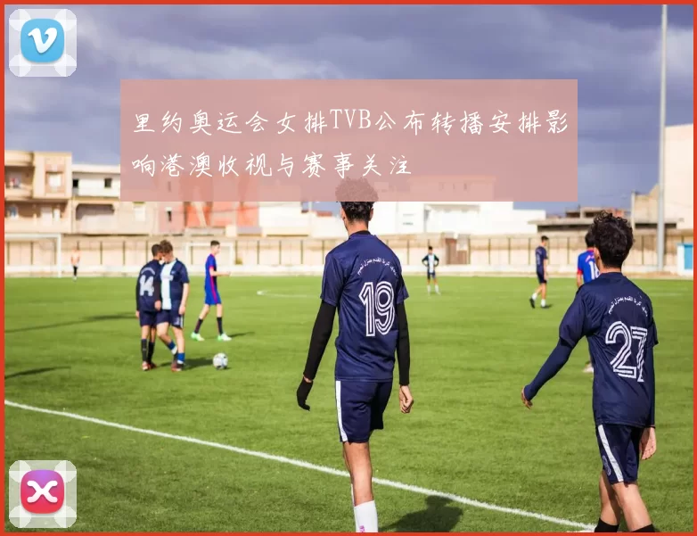 里约奥运会女排TVB公布转播安排影响港澳收视与赛事关注