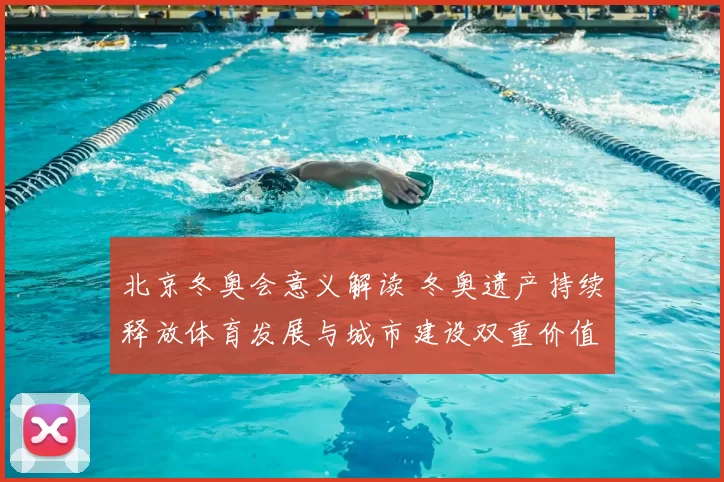 北京冬奥会意义解读 冬奥遗产持续释放体育发展与城市建设双重价值
