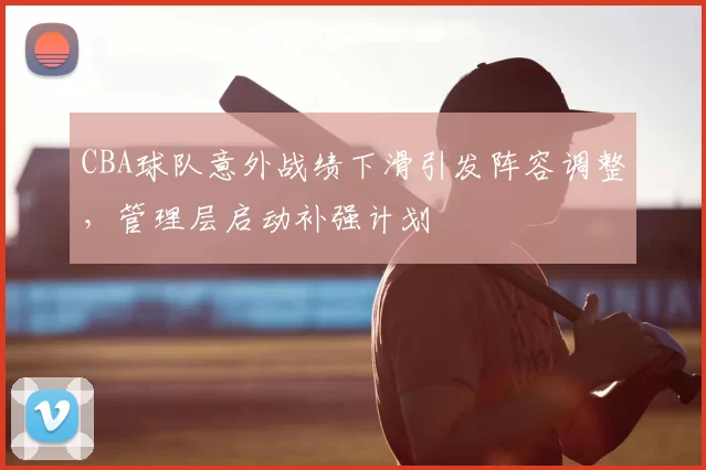 CBA球队意外战绩下滑引发阵容调整，管理层启动补强计划