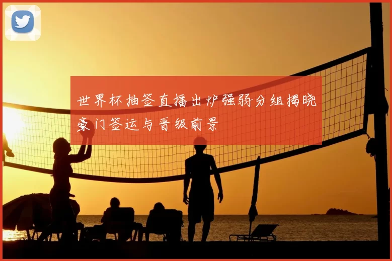 世界杯抽签直播出炉强弱分组揭晓豪门签运与晋级前景