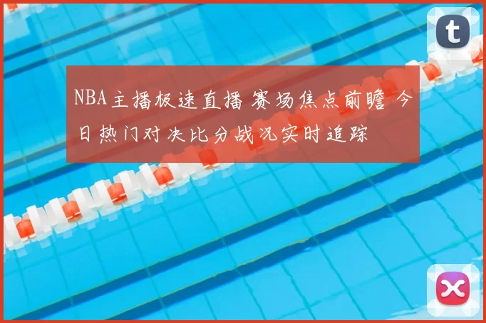 NBA主播极速直播 赛场焦点前瞻 今日热门对决比分战况实时追踪