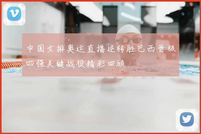 中国女排奥运直播逆转胜巴西晋级四强关键战役精彩回顾