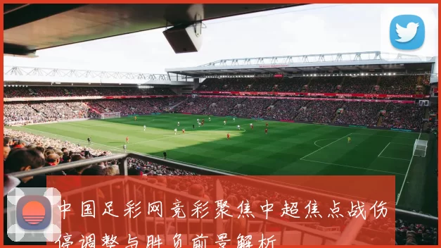 中国足彩网竞彩聚焦中超焦点战伤停调整与胜负前景解析