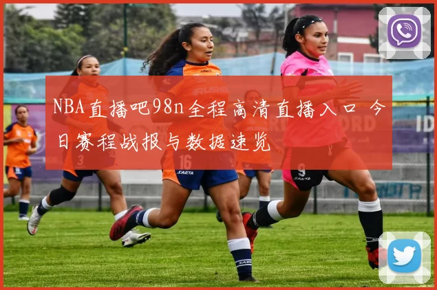 NBA直播吧98n全程高清直播入口 今日赛程战报与数据速览