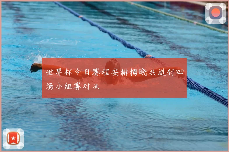 世界杯今日赛程安排揭晓共进行四场小组赛对决