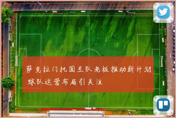 萨克拉门托国王队老板推动新计划 球队运营布局引关注