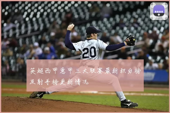 英超西甲意甲三大联赛最新积分榜及射手榜更新情况