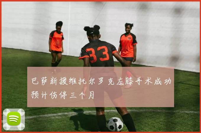 巴萨新援维托尔罗克左膝手术成功预计伤停三个月