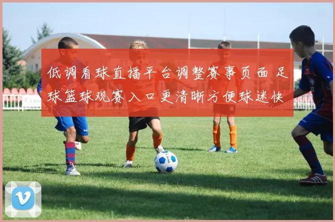 低调看球直播平台调整赛事页面 足球篮球观赛入口更清晰方便球迷快速找场次