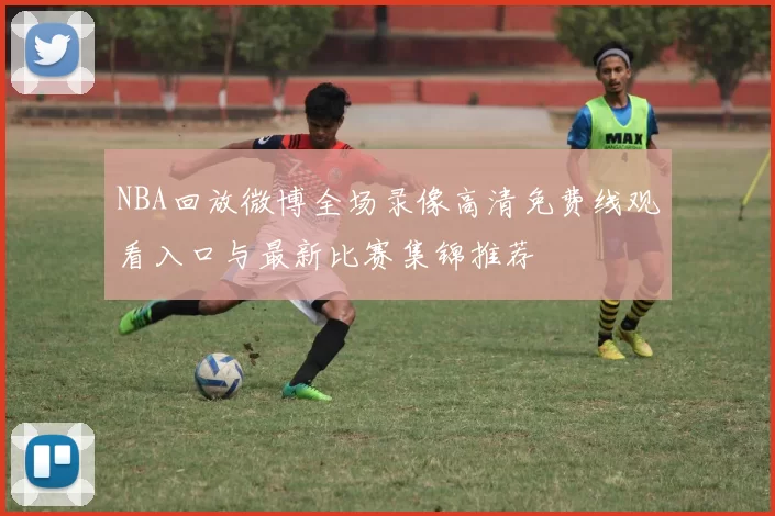 NBA回放微博全场录像高清免费线观看入口与最新比赛集锦推荐