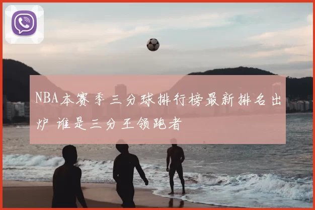 NBA本赛季三分球排行榜最新排名出炉 谁是三分王领跑者