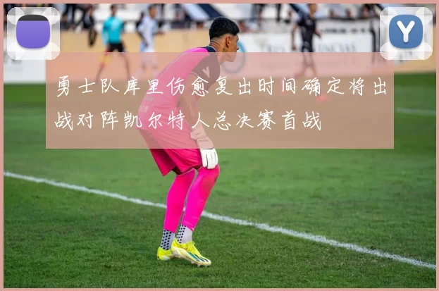 勇士队库里伤愈复出时间确定将出战对阵凯尔特人总决赛首战