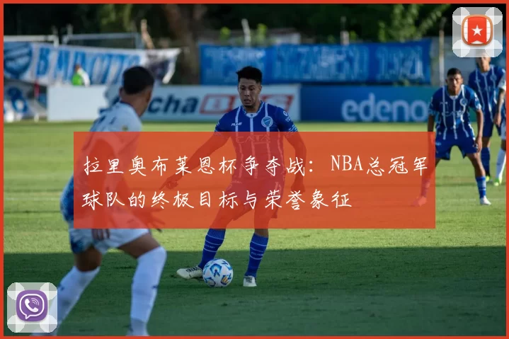 拉里奥布莱恩杯争夺战：NBA总冠军球队的终极目标与荣誉象征