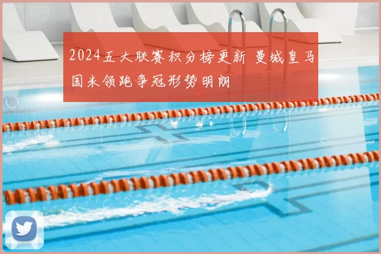 2024五大联赛积分榜更新 曼城皇马国米领跑争冠形势明朗