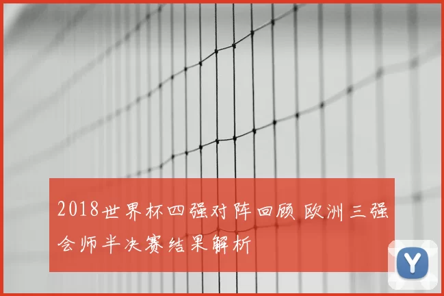 2018世界杯四强对阵回顾 欧洲三强会师半决赛结果解析