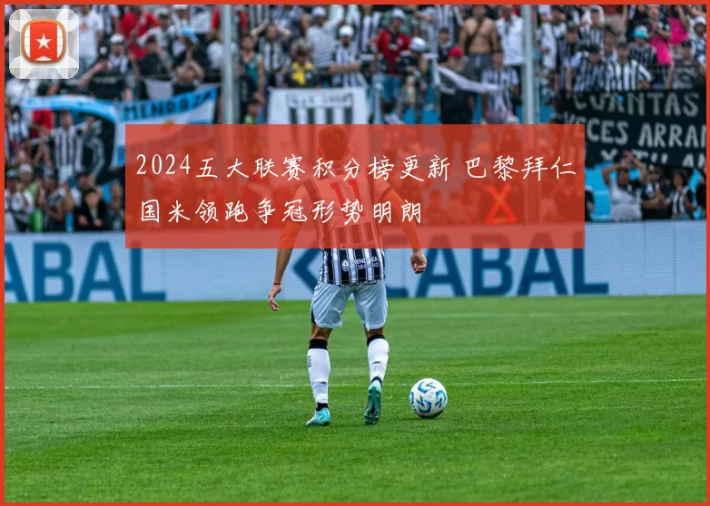 2024五大联赛积分榜更新 巴黎拜仁国米领跑争冠形势明朗