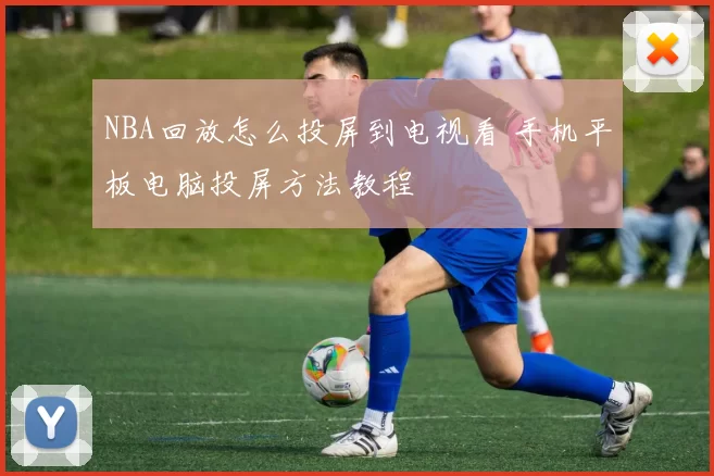 NBA回放怎么投屏到电视看 手机平板电脑投屏方法教程