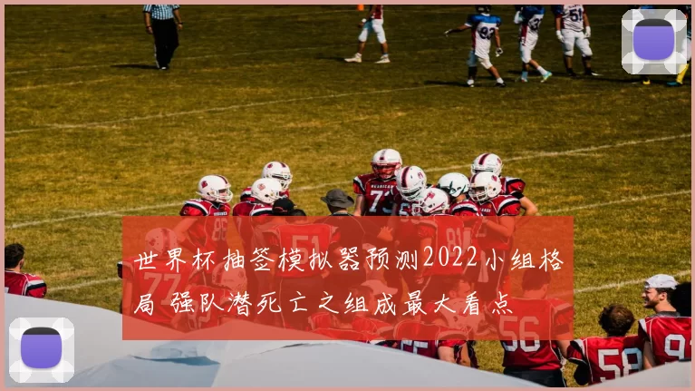 世界杯抽签模拟器预测2022小组格局 强队潜死亡之组成最大看点