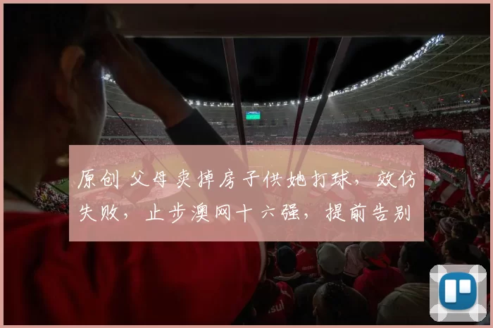 原创 父母卖掉房子供她打球，效仿失败，止步澳网十六强，提前告别澳网