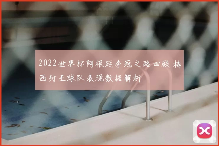 2022世界杯阿根廷夺冠之路回顾 梅西封王球队表现数据解析
