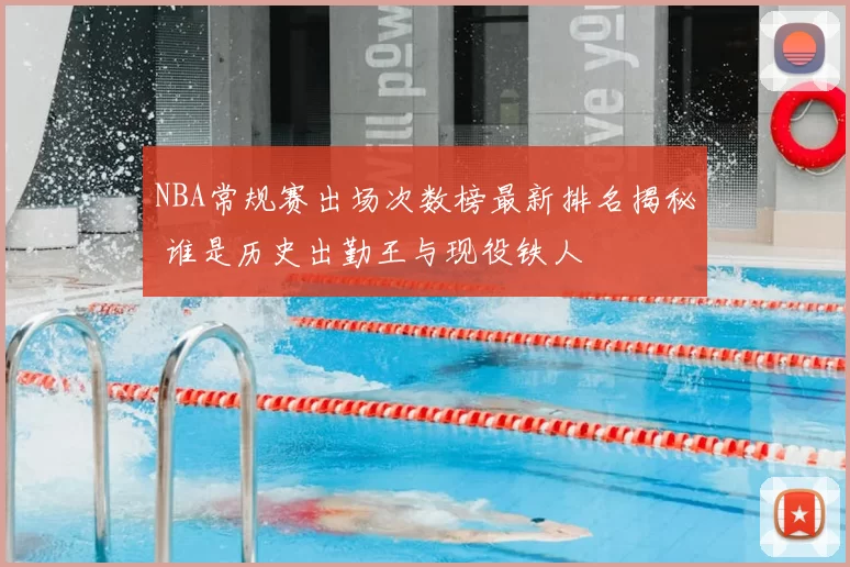 NBA常规赛出场次数榜最新排名揭秘 谁是历史出勤王与现役铁人