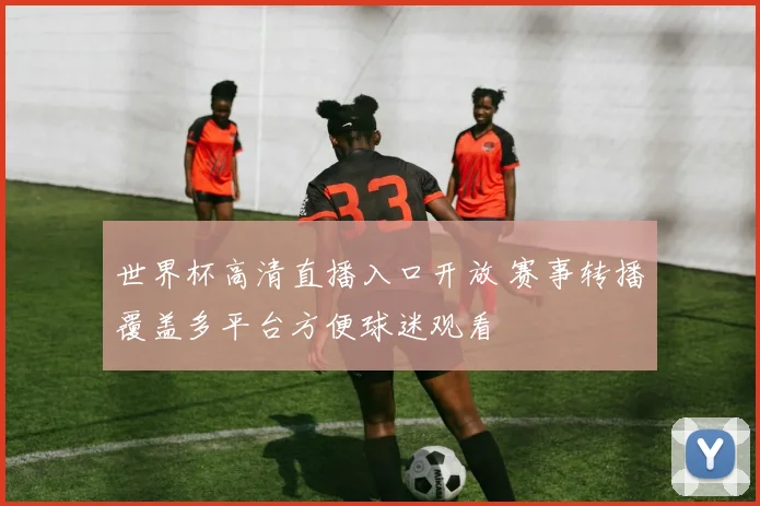 世界杯高清直播入口开放 赛事转播覆盖多平台方便球迷观看