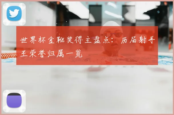世界杯金靴奖得主盘点：历届射手王荣誉归属一览