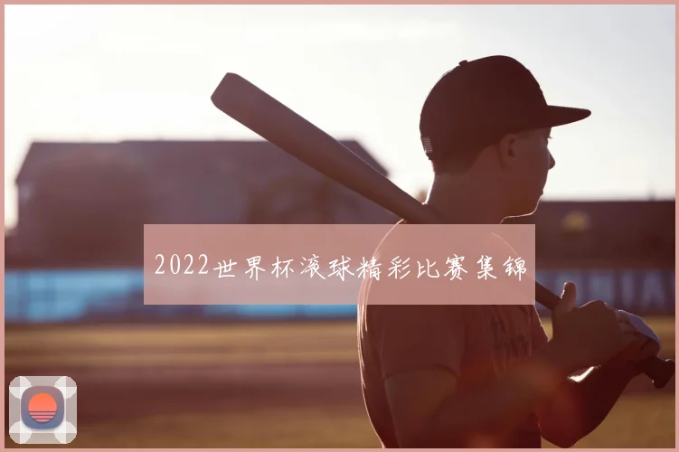 2022世界杯滚球精彩比赛集锦