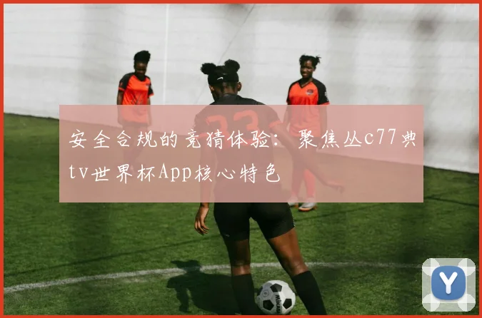 安全合规的竞猜体验：聚焦丛c77典tv世界杯App核心特色
