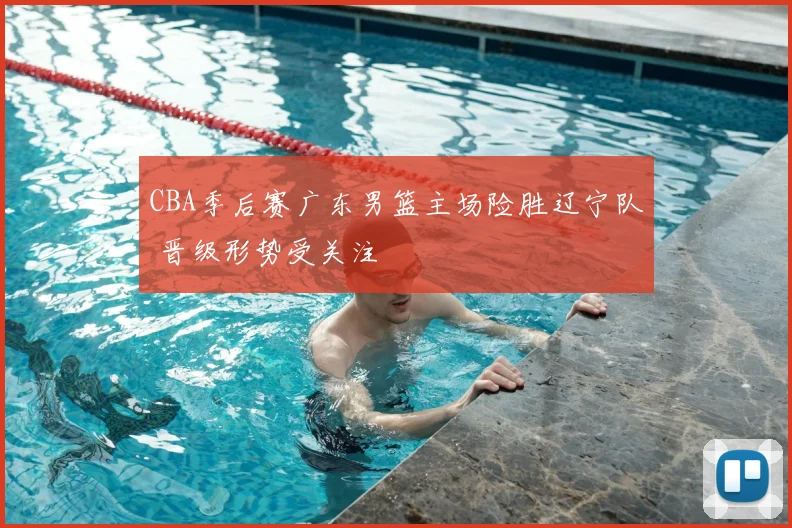 CBA季后赛广东男篮主场险胜辽宁队 晋级形势受关注