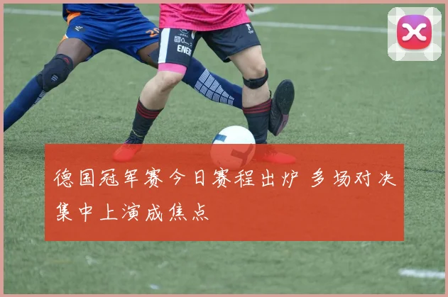 德国冠军赛今日赛程出炉 多场对决集中上演成焦点
