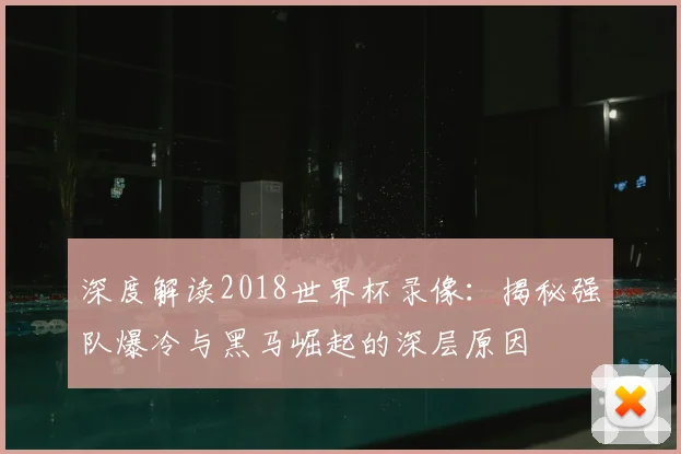 深度解读2018世界杯录像：揭秘强队爆冷与黑马崛起的深层原因