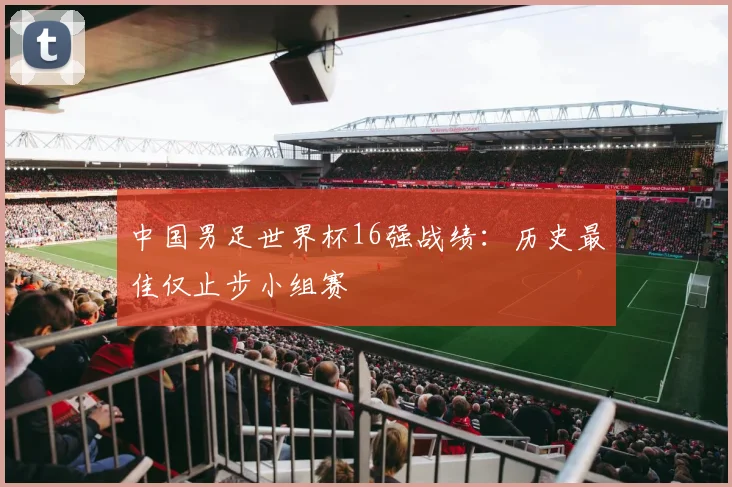 中国男足世界杯16强战绩：历史最佳仅止步小组赛
