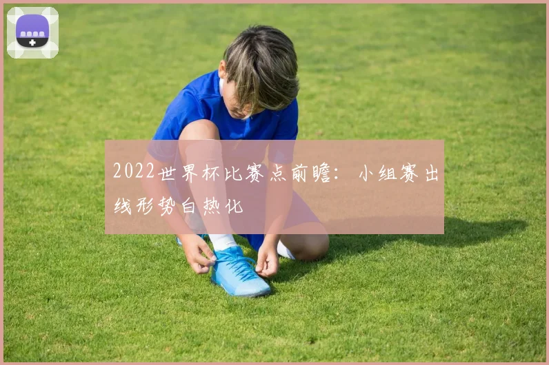 2022世界杯比赛点前瞻:小组赛出线形势白热化