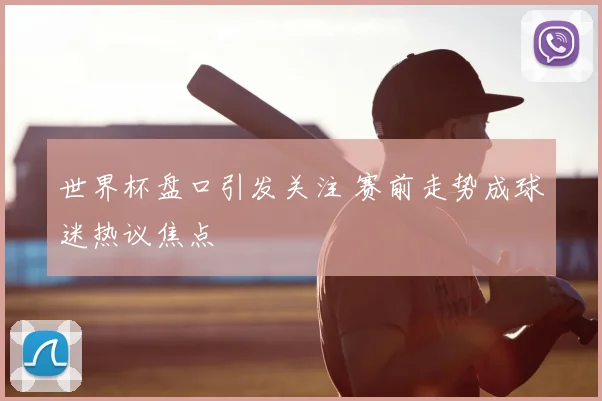 世界杯盘口引发关注 赛前走势成球迷热议焦点