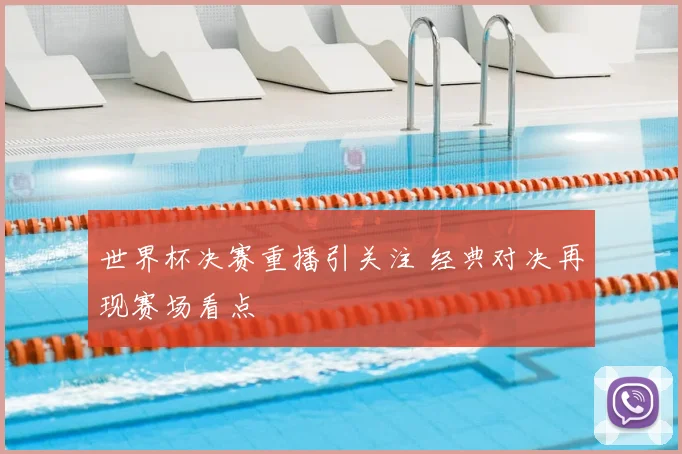 世界杯决赛重播引关注 经典对决再现赛场看点