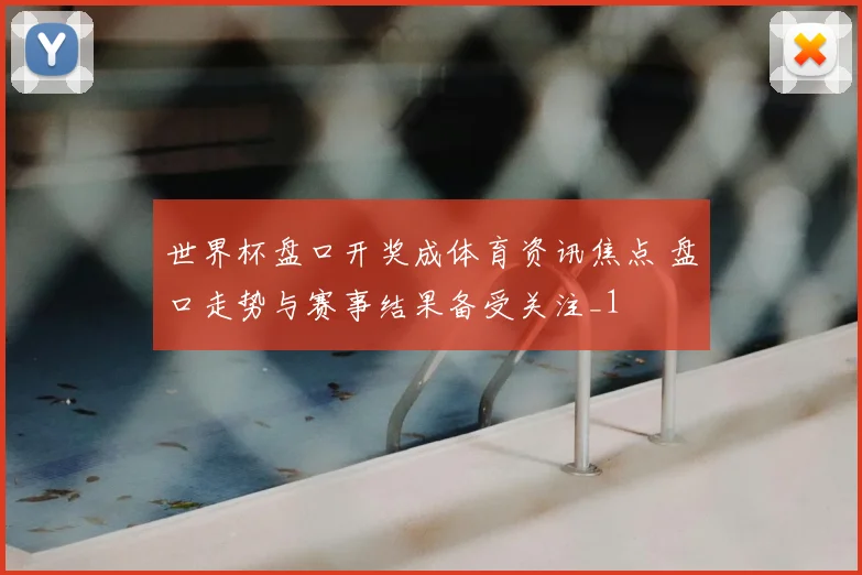 世界杯盘口开奖成体育资讯焦点 盘口走势与赛事结果备受关注_1