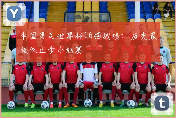 中国男足世界杯16强战绩:历史最佳仅止步小组赛