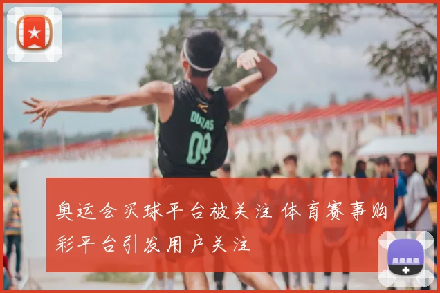 奥运会买球平台被关注 体育赛事购彩平台引发用户关注