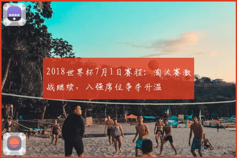 2018世界杯7月1日赛程:淘汰赛激战继续,八强席位争夺升温