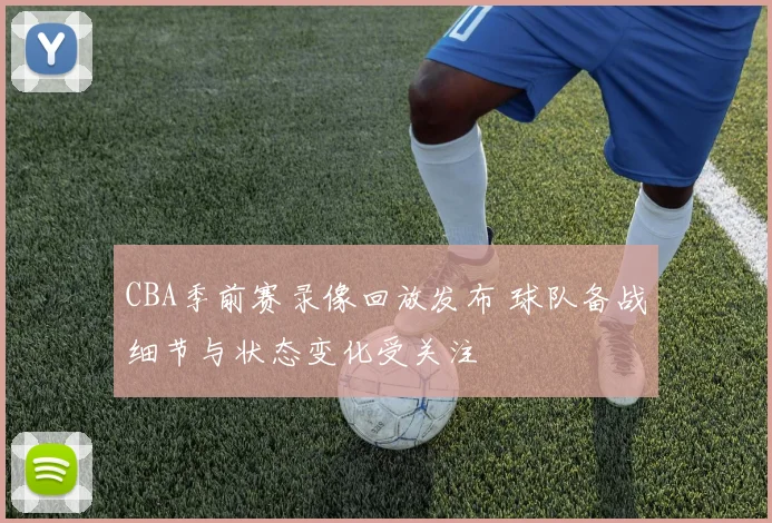 CBA季前赛录像回放发布 球队备战细节与状态变化受关注