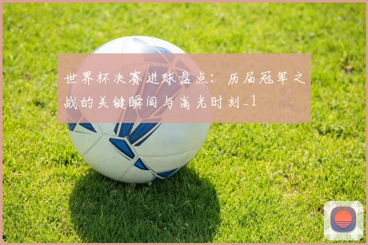 世界杯决赛进球盘点：历届冠军之战的关键瞬间与高光时刻_1