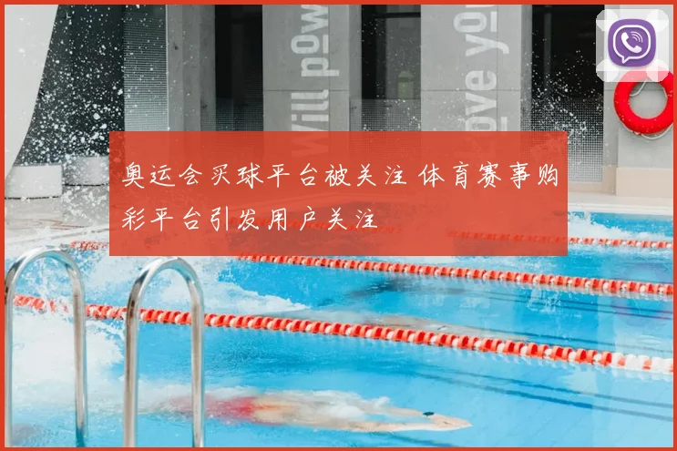 奥运会买球平台被关注 体育赛事购彩平台引发用户关注
