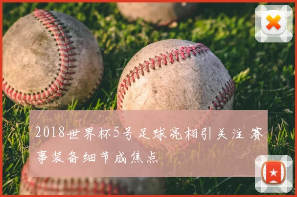 2018世界杯5号足球亮相引关注 赛事装备细节成焦点